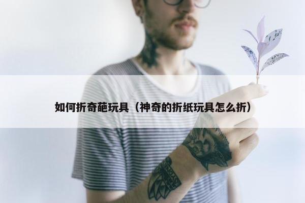 如何折奇葩玩具（神奇的折纸玩具怎么折）