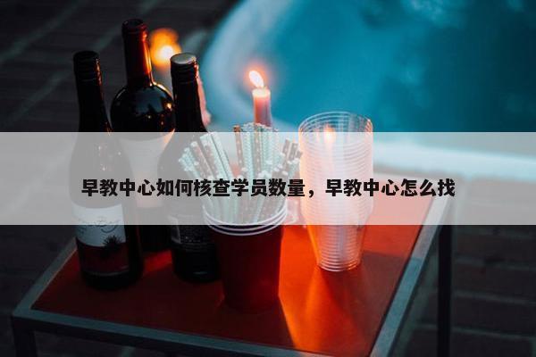 早教中心如何核查学员数量，早教中心怎么找