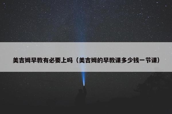 美吉姆早教有必要上吗（美吉姆的早教课多少钱一节课）