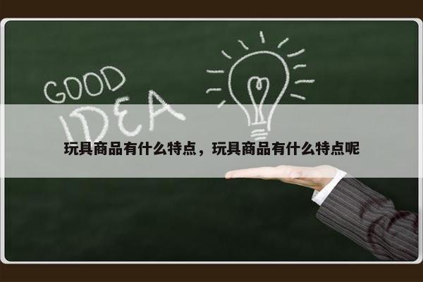 玩具商品有什么特点，玩具商品有什么特点呢