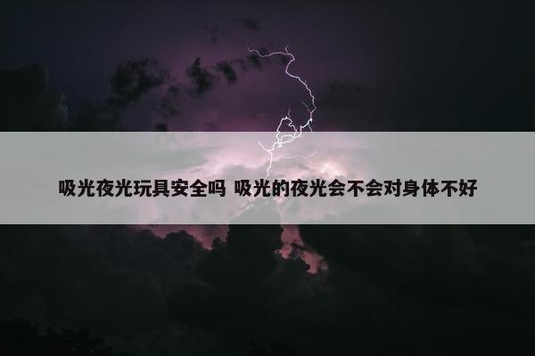 吸光夜光玩具安全吗 吸光的夜光会不会对身体不好