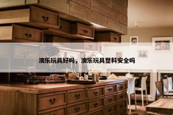 澳乐玩具好吗，澳乐玩具塑料安全吗