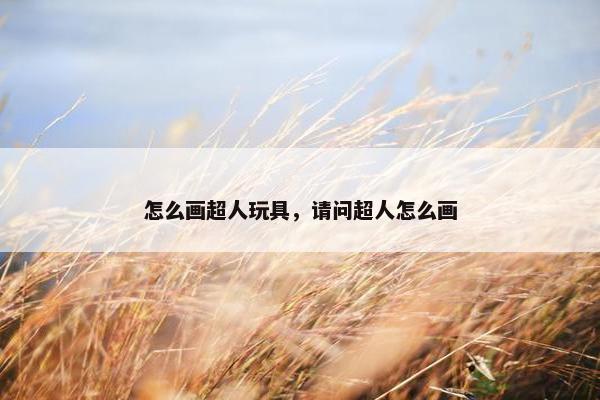 怎么画超人玩具，请问超人怎么画