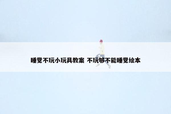 睡觉不玩小玩具教案 不玩够不能睡觉绘本