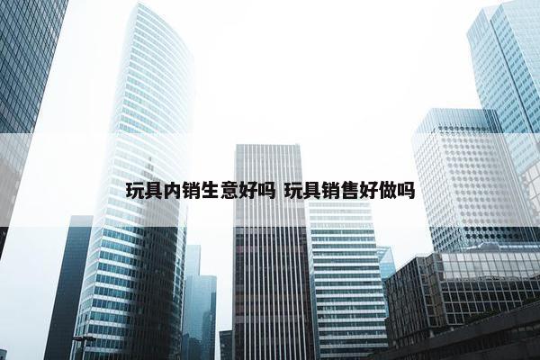 玩具内销生意好吗 玩具销售好做吗