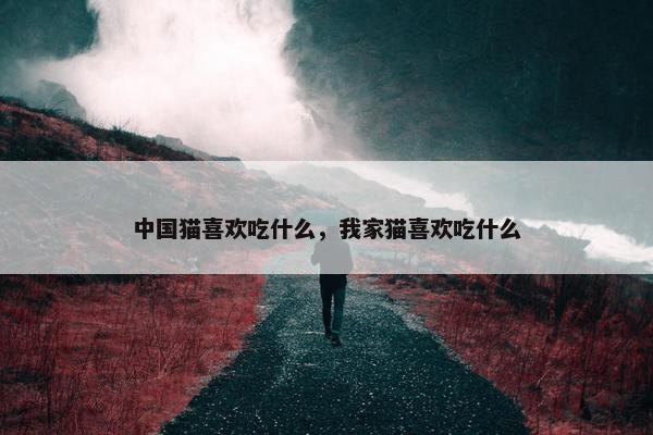 中国猫喜欢吃什么，我家猫喜欢吃什么