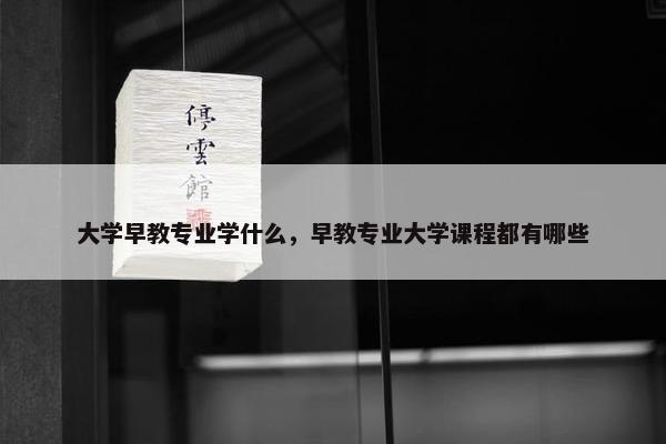 大学早教专业学什么，早教专业大学课程都有哪些