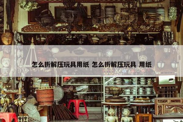 怎么折解压玩具用纸 怎么折解压玩具 用纸