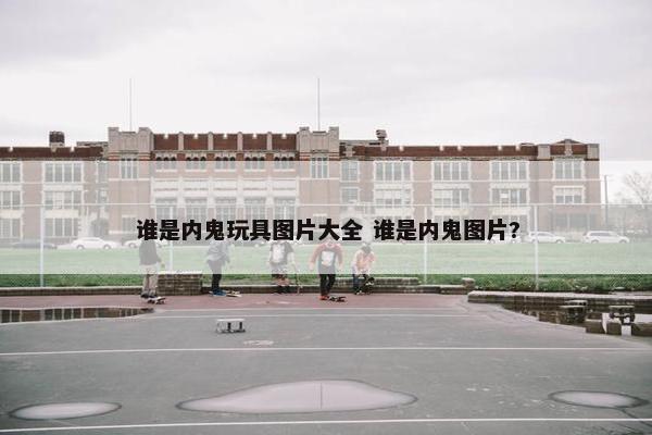 谁是内鬼玩具图片大全 谁是内鬼图片?