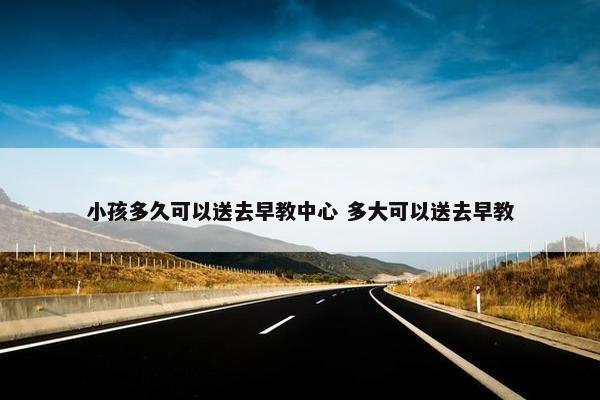 小孩多久可以送去早教中心 多大可以送去早教