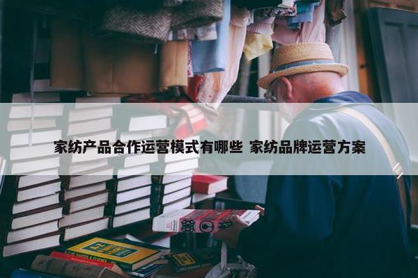 家纺产品合作运营模式有哪些 家纺品牌运营方案