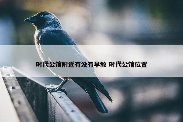 时代公馆附近有没有早教 时代公馆位置