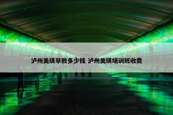 泸州美琪早教多少钱 泸州美琪培训班收费