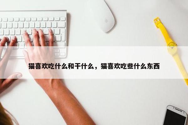 猫喜欢吃什么和干什么，猫喜欢吃些什么东西