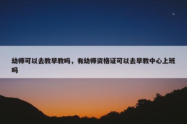 幼师可以去教早教吗，有幼师资格证可以去早教中心上班吗