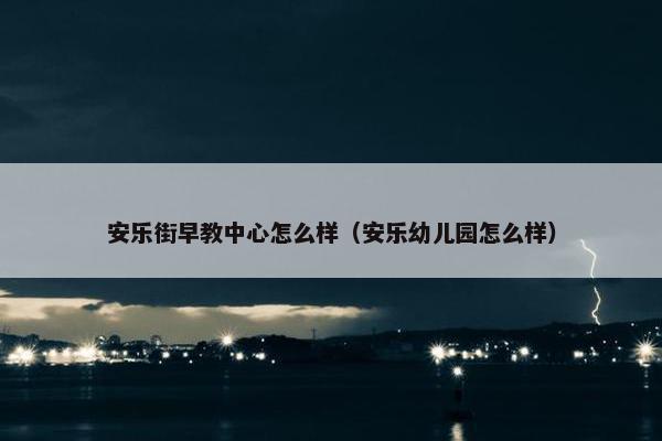 安乐街早教中心怎么样（安乐幼儿园怎么样）