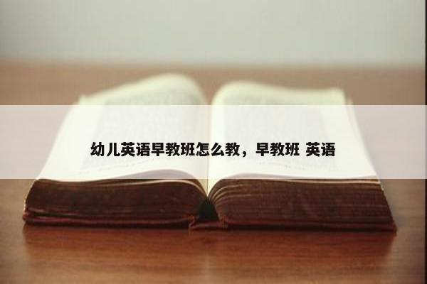 幼儿英语早教班怎么教，早教班 英语