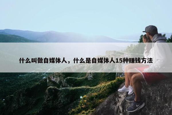 什么叫做自媒体人，什么是自媒体人15种赚钱方法