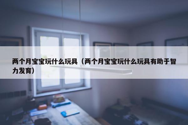 两个月宝宝玩什么玩具（两个月宝宝玩什么玩具有助于智力发育）