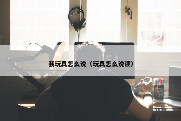 我玩具怎么说（玩具怎么说读）