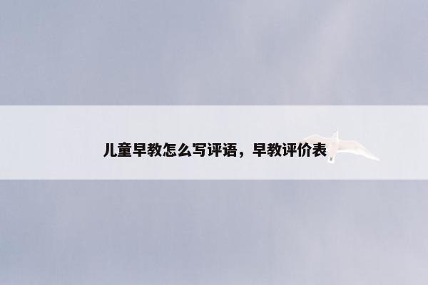 儿童早教怎么写评语，早教评价表