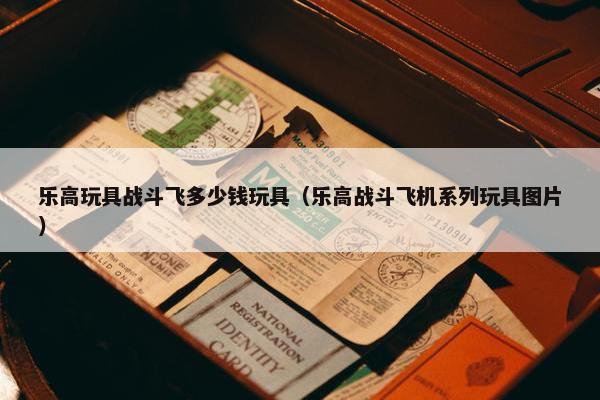 乐高玩具战斗飞多少钱玩具（乐高战斗飞机系列玩具图片）