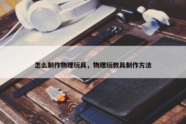 怎么制作物理玩具，物理玩教具制作方法