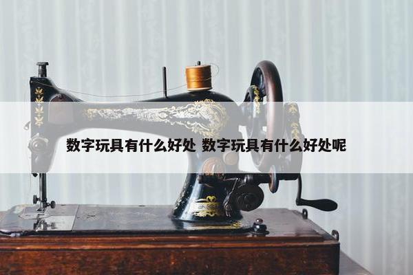 数字玩具有什么好处 数字玩具有什么好处呢