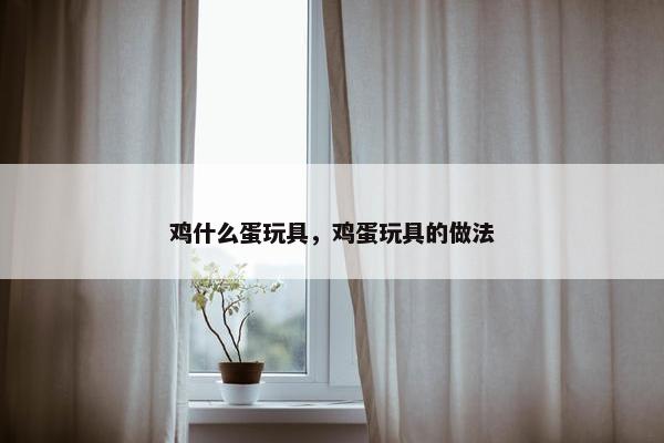 鸡什么蛋玩具，鸡蛋玩具的做法