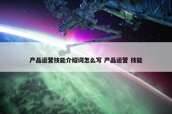 产品运营技能介绍词怎么写 产品运营 技能