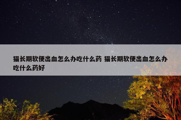 猫长期软便出血怎么办吃什么药 猫长期软便出血怎么办吃什么药好