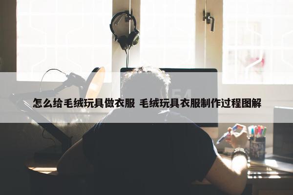 怎么给毛绒玩具做衣服 毛绒玩具衣服制作过程图解