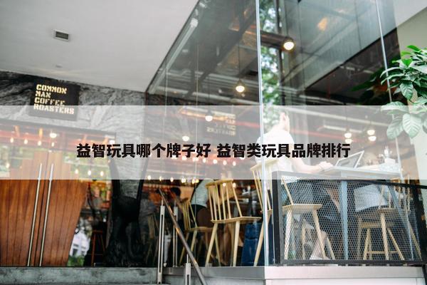 益智玩具哪个牌子好 益智类玩具品牌排行