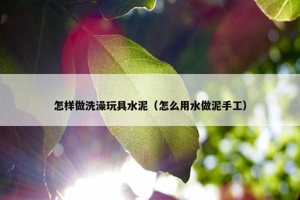 怎样做洗澡玩具水泥（怎么用水做泥手工）