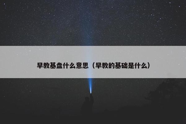 早教基盘什么意思（早教的基础是什么）