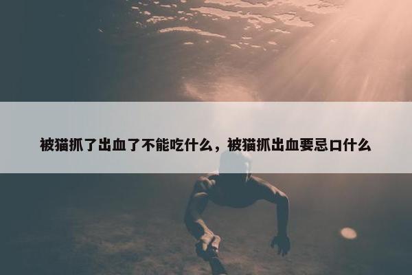 被猫抓了出血了不能吃什么，被猫抓出血要忌口什么