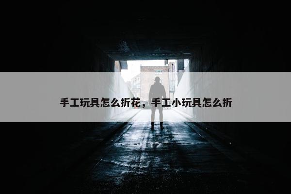 手工玩具怎么折花，手工小玩具怎么折