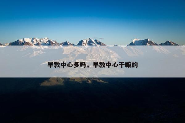 早教中心多吗，早教中心干嘛的