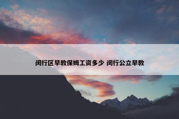 闵行区早教保姆工资多少 闵行公立早教