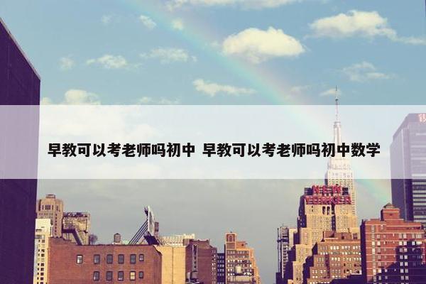 早教可以考老师吗初中 早教可以考老师吗初中数学