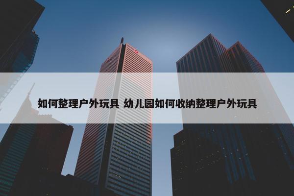 如何整理户外玩具 幼儿园如何收纳整理户外玩具