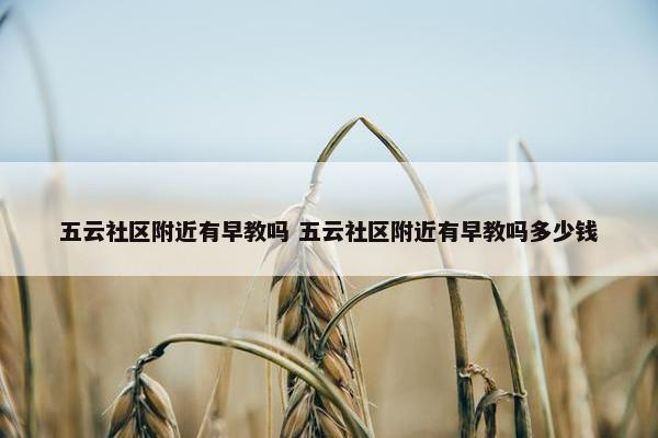 五云社区附近有早教吗 五云社区附近有早教吗多少钱