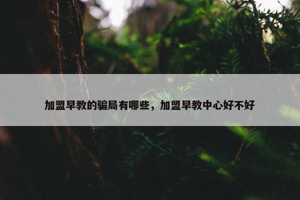 加盟早教的骗局有哪些，加盟早教中心好不好