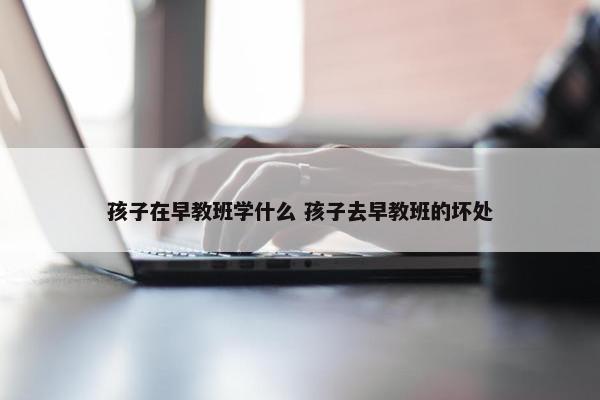 孩子在早教班学什么 孩子去早教班的坏处