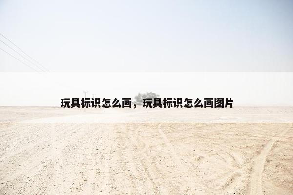 玩具标识怎么画，玩具标识怎么画图片