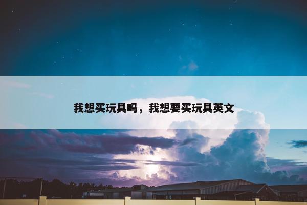 我想买玩具吗，我想要买玩具英文