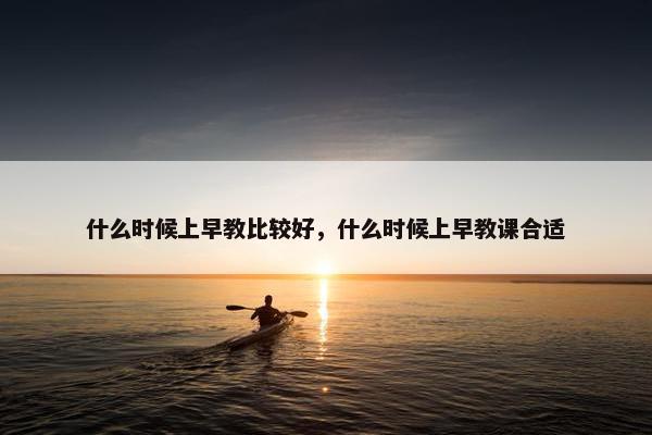 什么时候上早教比较好，什么时候上早教课合适