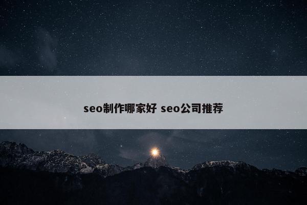 seo制作哪家好 seo公司推荐