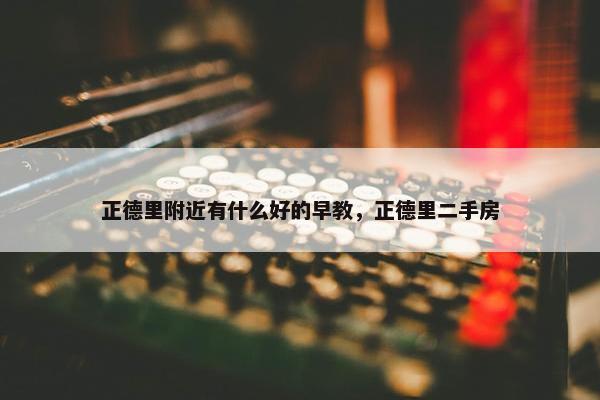 正德里附近有什么好的早教，正德里二手房