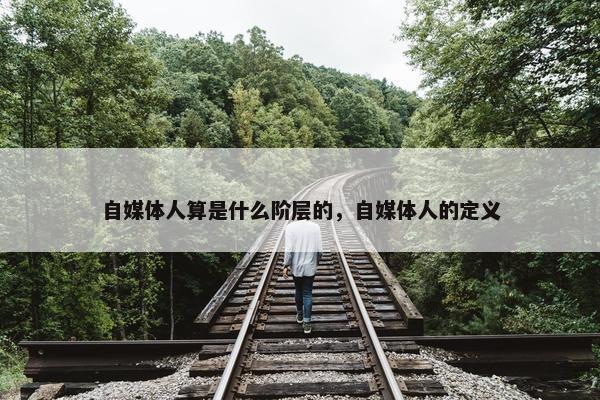 自媒体人算是什么阶层的，自媒体人的定义